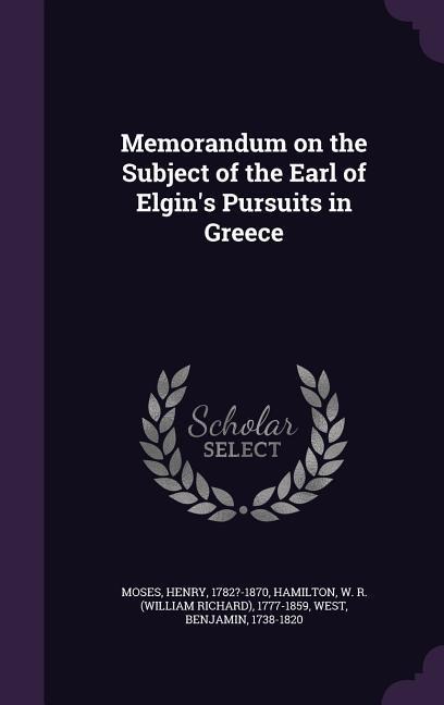 Memorandum on the Subject of the Earl of Elgins Pursuits in Greece