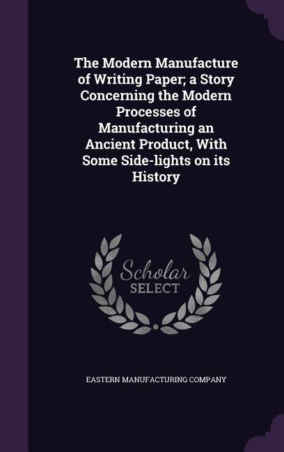 The Modern Manufacture of Writing Paper; a Story Concerning the Modern Processes of Manufacturing an Ancient Product, With Some Side-lights on its History