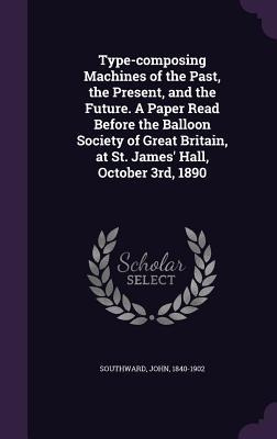 Type-composing Machines of the Past, the Present, and the Future. A Paper Read Before the Balloon Society of Great Britain, at St. James' Hall, October 3rd, 1890