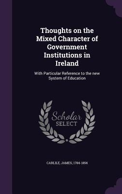 Thoughts on the Mixed Character of Government Institutions in Ireland: With Particular Reference to the new System of Education