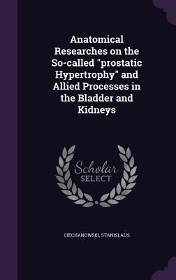 Anatomical Researches on the So-called "prostatic Hypertrophy" and Allied Processes in the Bladder and Kidneys