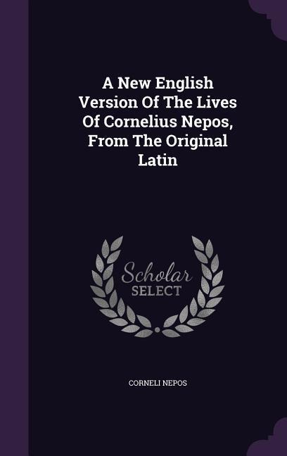 A New English Version Of The Lives Of Cornelius Nepos, From The Original Latin