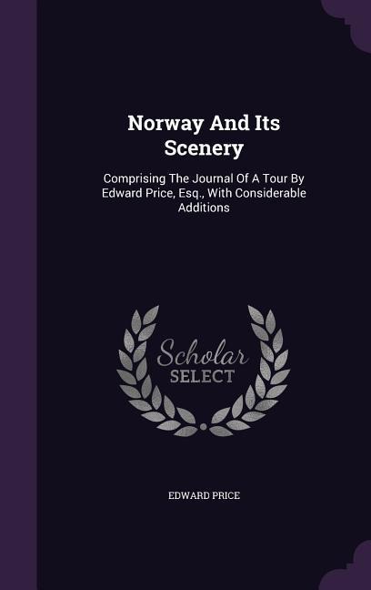 Norway And Its Scenery: Comprising The Journal Of A Tour By Edward Price, Esq., With Considerable Additions