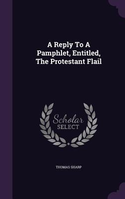 A Reply To A Pamphlet, Entitled, The Protestant Flail
