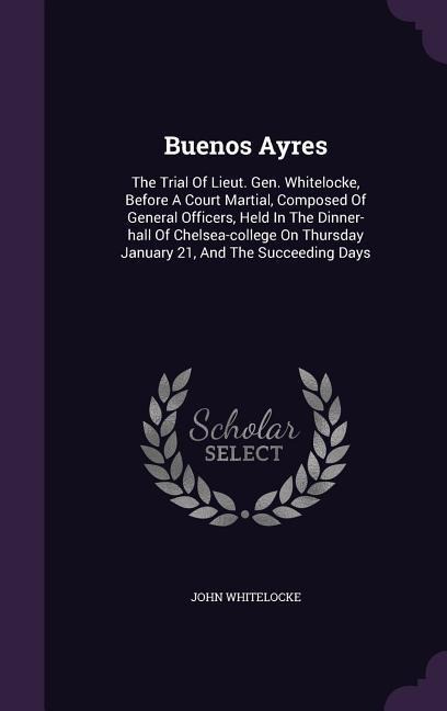 Buenos Ayres: The Trial Of Lieut. Gen. Whitelocke, Before A Court Martial, Composed Of General Officers, Held In The Dinner-hall Of