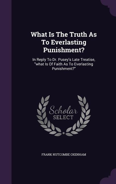 What Is The Truth As To Everlasting Punishment?: In Reply To Dr. Puseys Late Treatise, what Is Of Faith As To Everlasting Punishment?