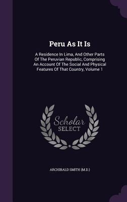 Peru As It Is: A Residence In Lima, And Other Parts Of The Peruvian Republic, Comprising An Account Of The Social And Physical Featur