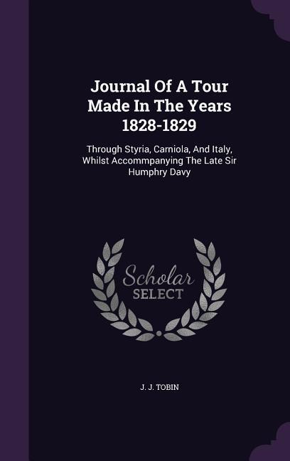 Journal Of A Tour Made In The Years 1828-1829: Through Styria, Carniola, And Italy, Whilst Accommpanying The Late Sir Humphry Davy