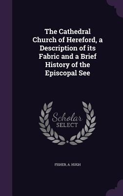 The Cathedral Church of Hereford, a Description of its Fabric and a Brief History of the Episcopal See