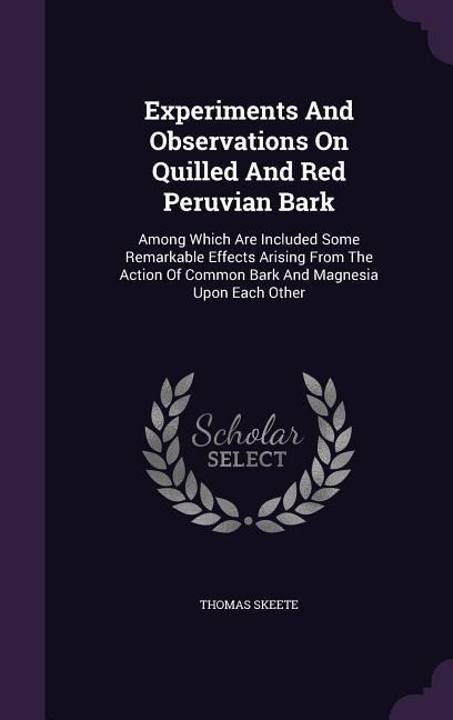 Experiments And Observations On Quilled And Red Peruvian Bark: Among Which Are Included Some Remarkable Effects Arising From The Action Of Common Bark And Magnesia Upon Each Other