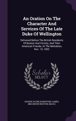 An Oration On The Character And Services Of The Late Duke Of Wellington: Delivered Before The British Residents Of Boston And Vicinity, And Their Amer