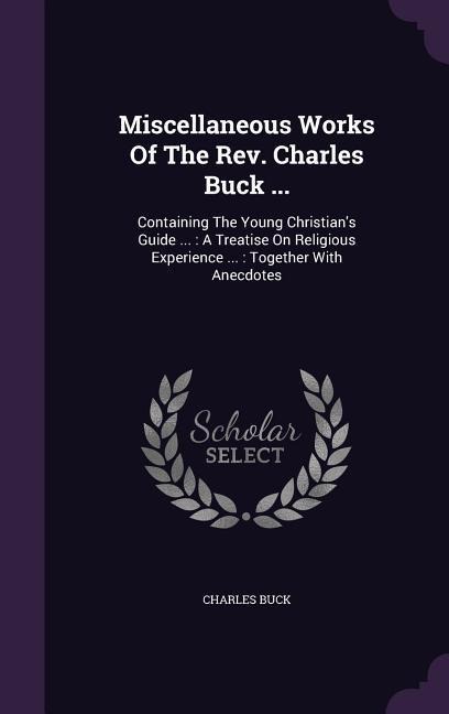 Miscellaneous Works Of The Rev. Charles Buck ...: Containing The Young Christian's Guide ...: A Treatise On Religious Experience ...: Together With Anecdotes