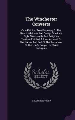 The Winchester Converts: Or, A Full And True Discovery Of The Real Usefulness And Design Of A Late Right Seasonable And Religious Treatise, Entitled, A Plain Account Of The Nature And End Of The Sacrament Of The Lord's Supper. In Three Dialogues