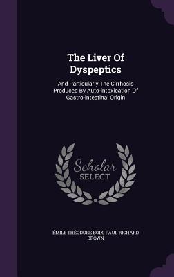 The Liver Of Dyspeptics: And Particularly The Cirrhosis Produced By Auto-intoxication Of Gastro-intestinal Origin