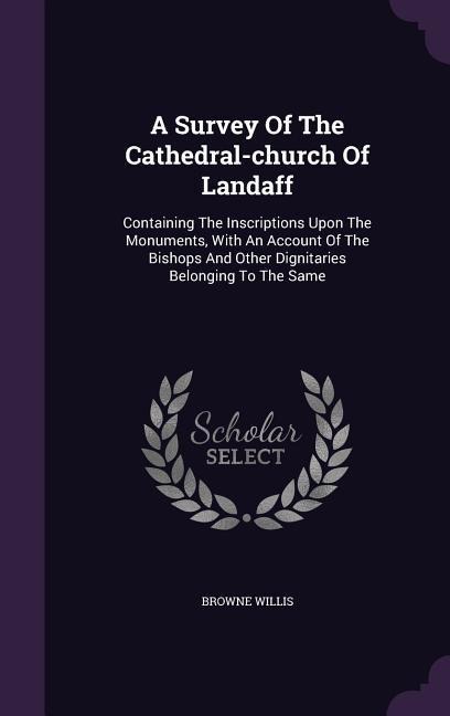 A Survey Of The Cathedral-church Of Landaff: Containing The Inscriptions Upon The Monuments, With An Account Of The Bishops And Other Dignitaries Belo