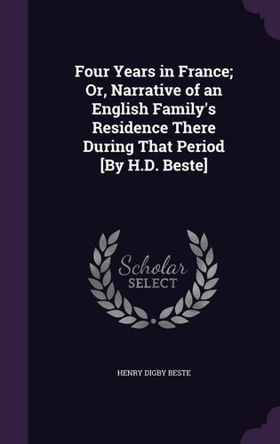 Four Years in France; Or, Narrative of an English Family's Residence There During That Period [By H.D. Beste]