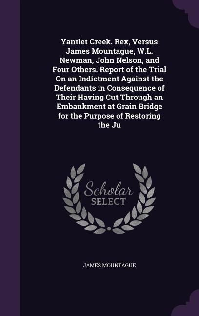 Yantlet Creek. Rex, Versus James Mountague, W.L. Newman, John Nelson, and Four Others. Report of the Trial On an Indictment Against the Defendants in Consequence of Their Having Cut Through an Embankment at Grain Bridge for the Purpose of Restoring the Ju