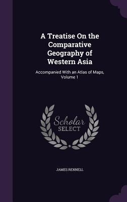 A Treatise On the Comparative Geography of Western Asia: Accompanied With an Atlas of Maps, Volume 1