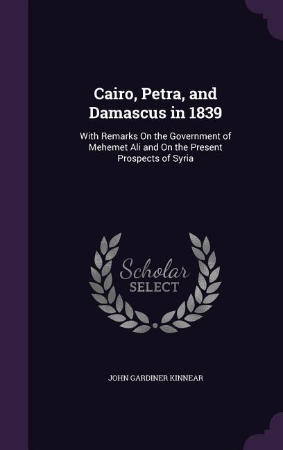 Cairo, Petra, and Damascus in 1839: With Remarks On the Government of Mehemet Ali and On the Present Prospects of Syria
