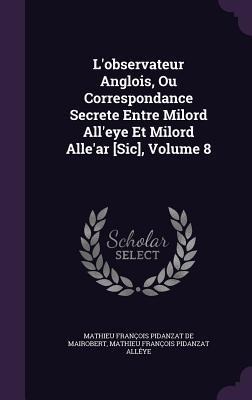 Lobservateur Anglois, Ou Correspondance Secrete Entre Milord Alleye Et Milord Allear [Sic], Volume 8
