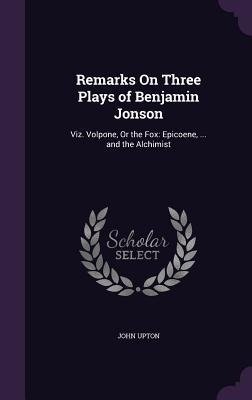 Remarks On Three Plays of Benjamin Jonson: Viz. Volpone, Or the Fox: Epicoene, ... and the Alchimist