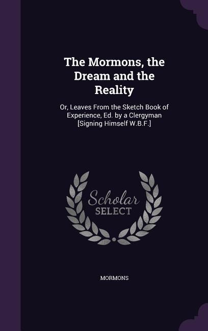 The Mormons, the Dream and the Reality: Or, Leaves From the Sketch Book of Experience, Ed. by a Clergyman [Signing Himself W.B.F.]