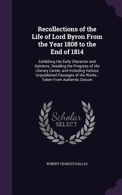 Recollections of the Life of Lord Byron From the Year 1808 to the End of 1814: Exhibiting His Early Character and Opinions, Detailing the Progress of His Literary Career, and Including Various Unpublished Passages of His Works; Taken From Authentic Docum