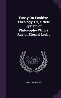 Essay On Positive Theology; Or, a New System of Philosophy With a Ray of Eternal Light