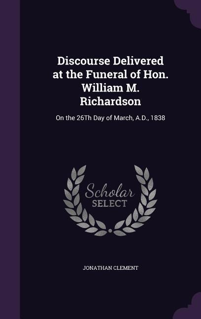 Discourse Delivered at the Funeral of Hon. William M. Richardson: On the 26Th Day of March, A.D., 1838