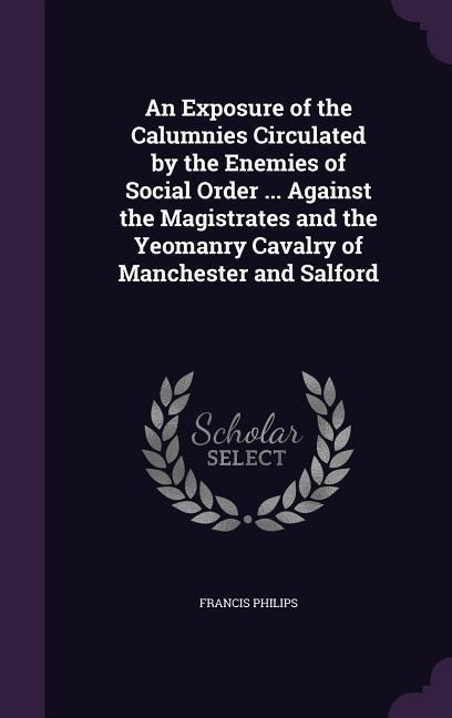 An  Exposure of the Calumnies Circulated by the Enemies of Social Order ... Against the Magistrates and the Yeomanry Cavalry of Manchester and Salford