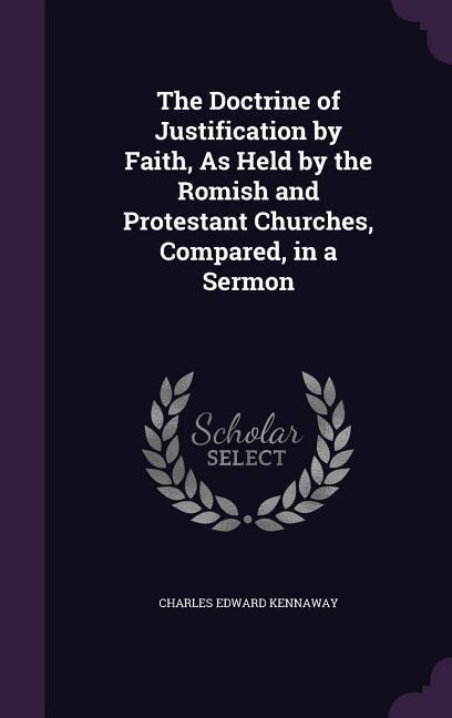 The Doctrine of Justification by Faith, As Held by the Romish and Protestant Churches, Compared, in a Sermon