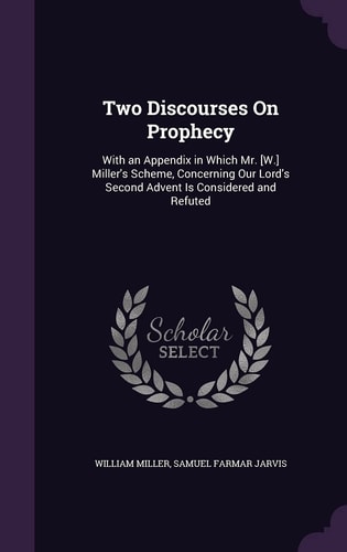 Two Discourses On Prophecy With an Appendix in Which Mr. [W.] Miller's Scheme, Concerning Our Lord's Second Advent Is Considered and Refuted