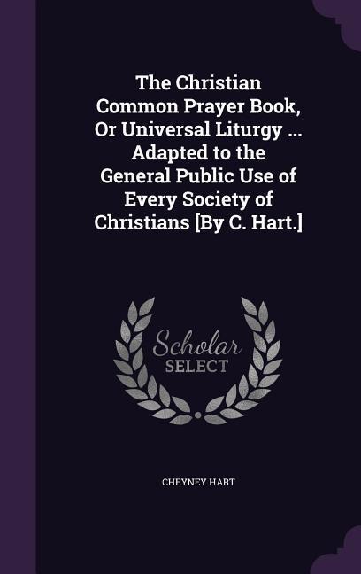The Christian Common Prayer Book, Or Universal Liturgy ... Adapted to the General Public Use of Every Society of Christians [By C. Hart.]