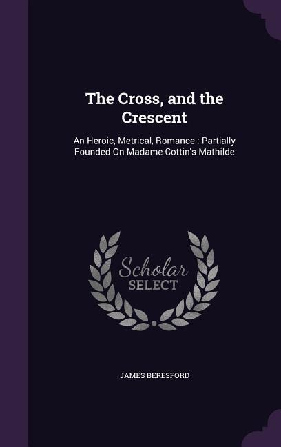 The Cross, and the Crescent: An Heroic, Metrical, Romance: Partially Founded On Madame Cottin's Mathilde