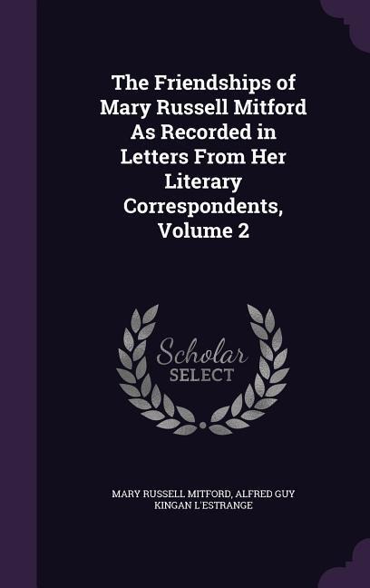 The Friendships of Mary Russell Mitford As Recorded in Letters From Her Literary Correspondents, Volume 2
