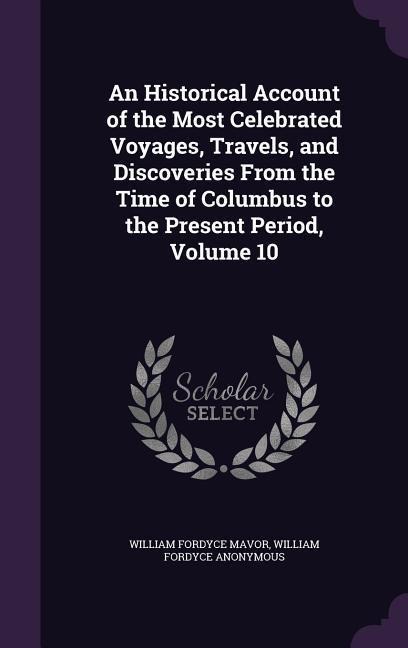 An Historical Account of the Most Celebrated Voyages, Travels, and Discoveries From the Time of Columbus to the Present Period, Volume 10