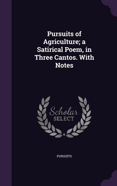 Pursuits of Agriculture; a Satirical Poem, in Three Cantos. With Notes