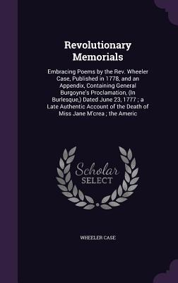 Revolutionary Memorials: Embracing Poems by the Rev. Wheeler Case, Published in 1778, and an Appendix, Containing General Burgoynes Proclamati