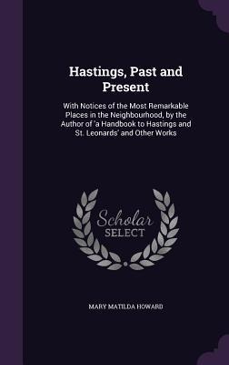 Hastings, Past and Present: With Notices of the Most Remarkable Places in the Neighbourhood, by the Author of a Handbook to Hastings and St. Leon