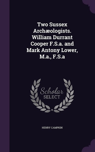 Two Sussex Archaeologists. William Durrant Cooper F. S. A. and Mark Antony Lower, M. A. , F. S. a