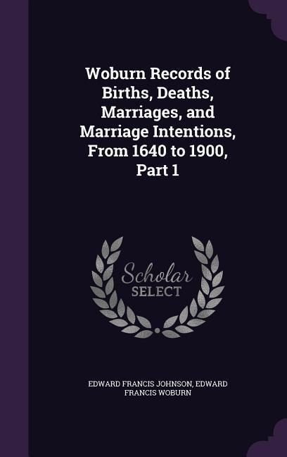 Woburn Records of Births, Deaths, Marriages, and Marriage Intentions, From 1640 to 1900, Part 1