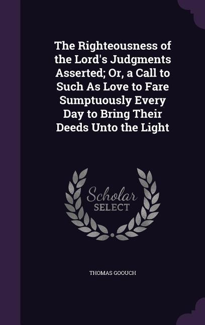 The Righteousness of the Lord's Judgments Asserted; Or, a Call to Such As Love to Fare Sumptuously Every Day to Bring Their Deeds Unto the Light