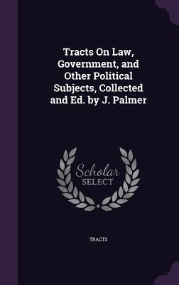 Tracts On Law, Government, and Other Political Subjects, Collected and Ed. by J. Palmer