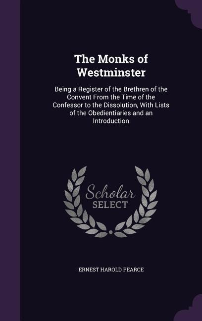 The Monks of Westminster: Being a Register of the Brethren of the Convent From the Time of the Confessor to the Dissolution, With Lists of the Obedientiaries and an Introduction