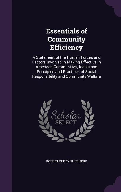 Essentials of Community Efficiency: A Statement of the Human Forces and Factors Involved in Making Effective in American Communities, Ideals and Principles and Practices of Social Responsibility and Community Welfare