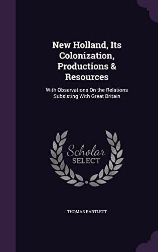 New Holland, Its Colonization, Productions & Resources With Observations On the Relations Subsisting With Great Britain