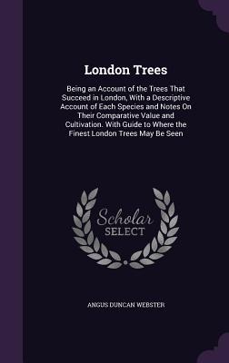 London Trees: Being an Account of the Trees That Succeed in London, With a Descriptive Account of Each Species and Notes On Their Comparative Value and Cultivation. With Guide to Where the Finest London Trees May Be Seen