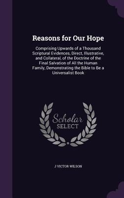 Reasons for Our Hope: Comprising Upwards of a Thousand Scriptural Evidences, Direct, Illustrative, and Collateral, of the Doctrine of the Final Salvation of All the Human Family, Demonstrating the Bible to Be a Universalist Book