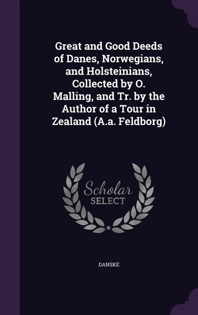 Great and Good Deeds of Danes, Norwegians, and Holsteinians, Collected by O. Malling, and Tr. by the Author of a Tour in Zealand (A.a. Feldborg)
