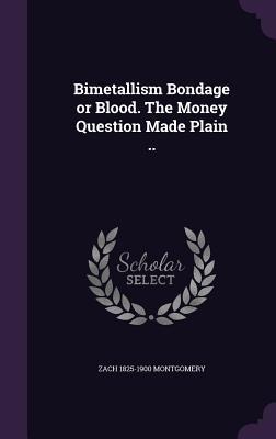 Bimetallism Bondage or Blood. The Money Question Made Plain ..